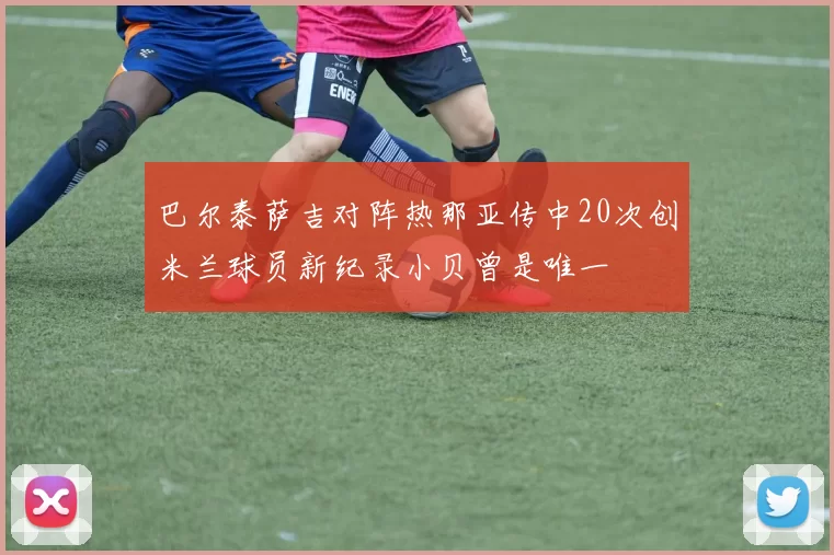 巴尔泰萨吉对阵热那亚传中20次创米兰球员新纪录小贝曾是唯一