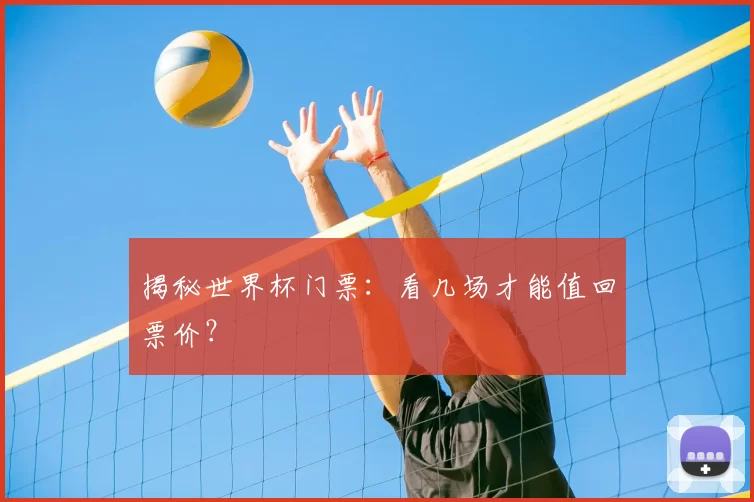 揭秘世界杯门票:看几场才能值回票价?