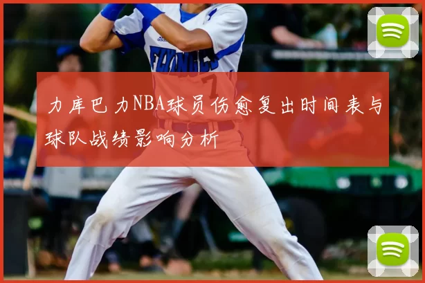 力库巴力NBA球员伤愈复出时间表与球队战绩影响分析