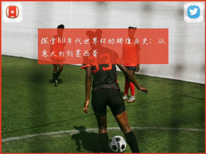探索80年代世界杯的辉煌历史：从意大利到墨西哥
