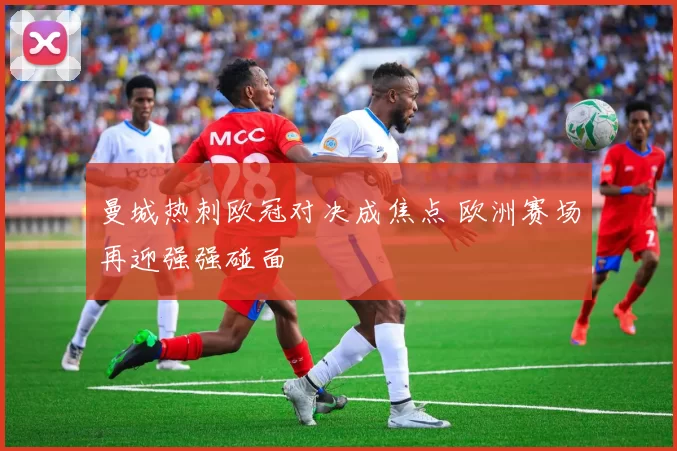曼城热刺欧冠对决成焦点 欧洲赛场再迎强强碰面