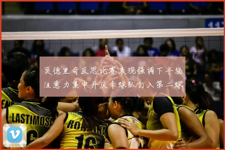 莫德里奇反思比赛表现强调下半场注意力集中并庆幸球队打入第二球