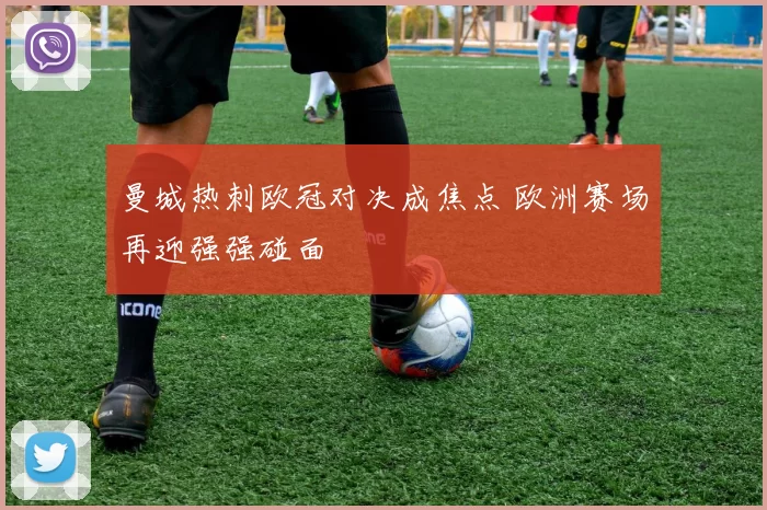 曼城热刺欧冠对决成焦点 欧洲赛场再迎强强碰面