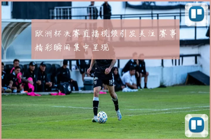 欧洲杯决赛直播视频引发关注 赛事精彩瞬间集中呈现