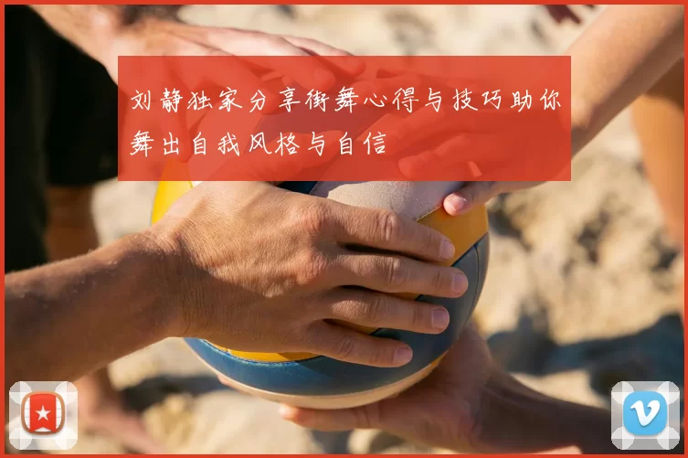 刘静独家分享街舞心得与技巧助你舞出自我风格与自信
