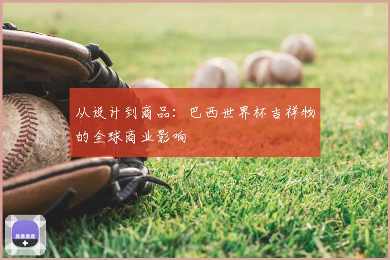 从设计到商品:巴西世界杯吉祥物的全球商业影响