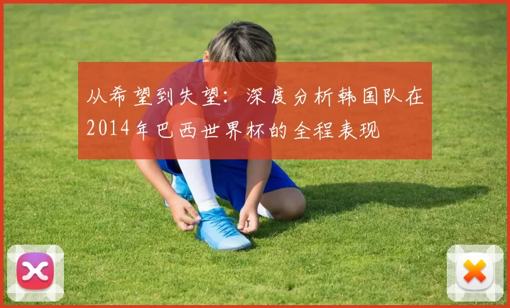 从希望到失望:深度分析韩国队在2014年巴西世界杯的全程表现