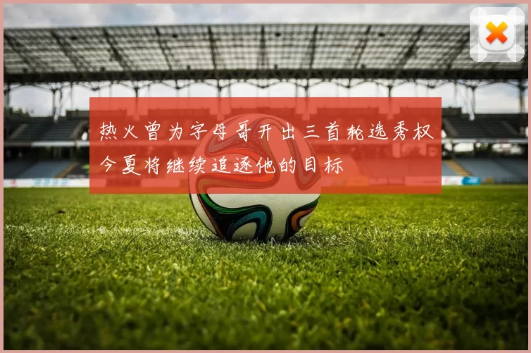 热火曾为字母哥开出三首轮选秀权今夏将继续追逐他的目标