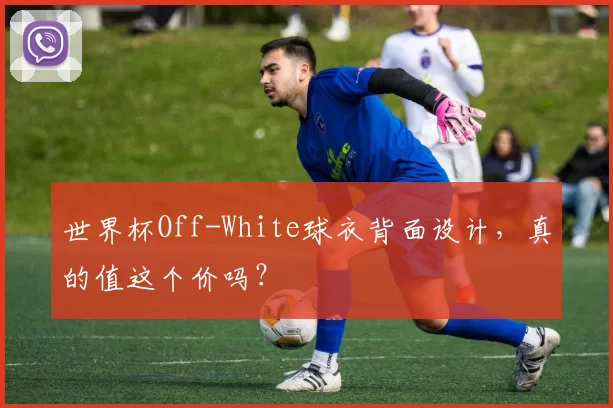 世界杯Off-White球衣背面设计，真的值这个价吗？