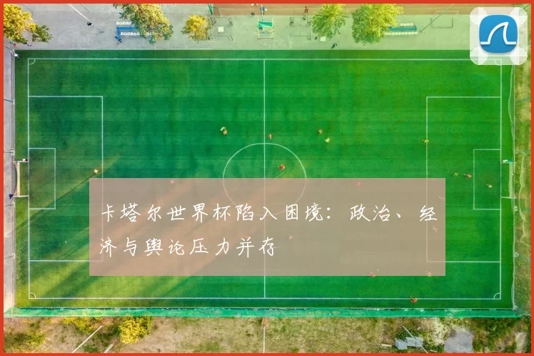 卡塔尔世界杯陷入困境：政治、经济与舆论压力并存