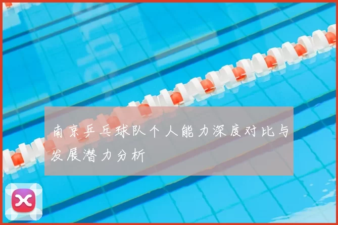 南京乒乓球队个人能力深度对比与发展潜力分析