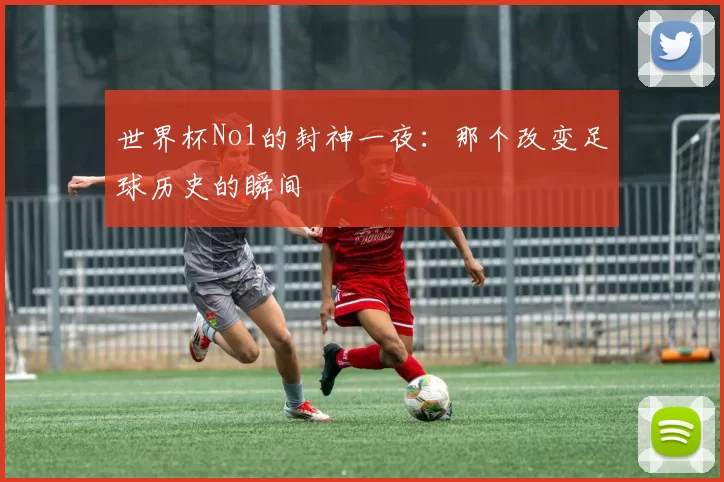 世界杯No1的封神一夜:那个改变足球历史的瞬间