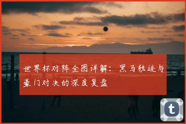 世界杯对阵全图详解：黑马轨迹与豪门对决的深度复盘