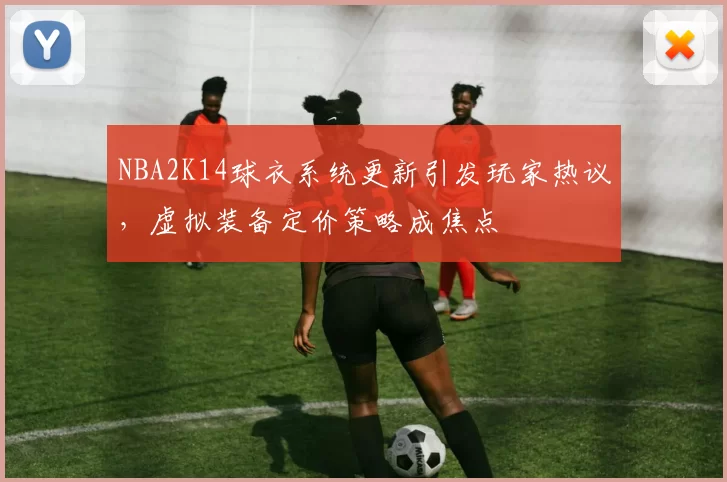 NBA2K14球衣系统更新引发玩家热议，虚拟装备定价策略成焦点