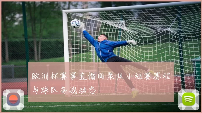 欧洲杯赛事直播间聚焦小组赛赛程与球队备战动态