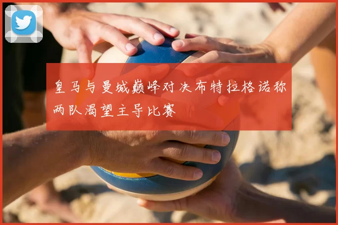 皇马与曼城巅峰对决布特拉格诺称两队渴望主导比赛
