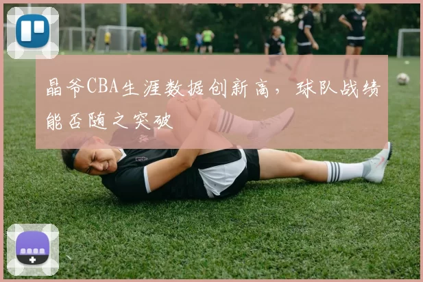 晶爷CBA生涯数据创新高，球队战绩能否随之突破