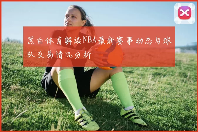 黑白体育解读NBA最新赛事动态与球队交易情况分析