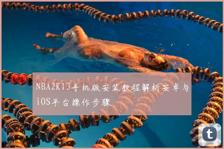 NBA2K13手机版安装教程解析安卓与iOS平台操作步骤