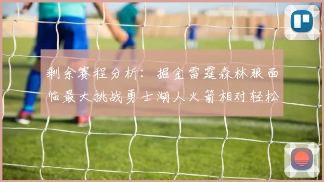 剩余赛程分析：掘金雷霆森林狼面临最大挑战勇士湖人火箭相对轻松