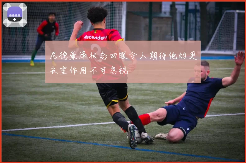 尼德豪泽状态回暖令人期待他的更衣室作用不可忽视