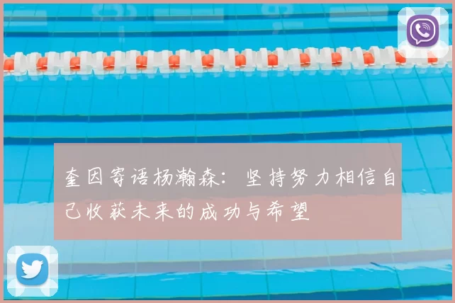 奎因寄语杨瀚森:坚持努力相信自己收获未来的成功与希望