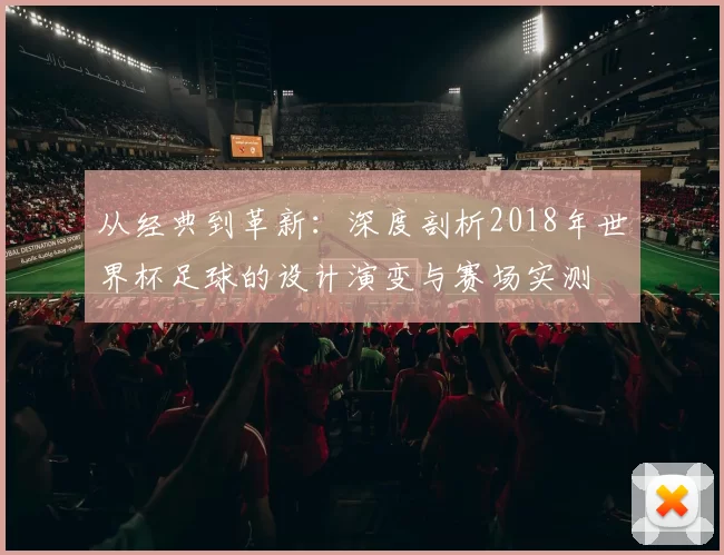 从经典到革新：深度剖析2018年世界杯足球的设计演变与赛场实测