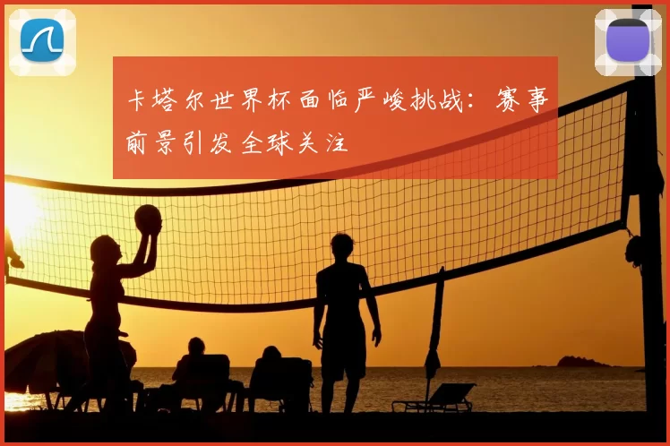 卡塔尔世界杯面临严峻挑战：赛事前景引发全球关注