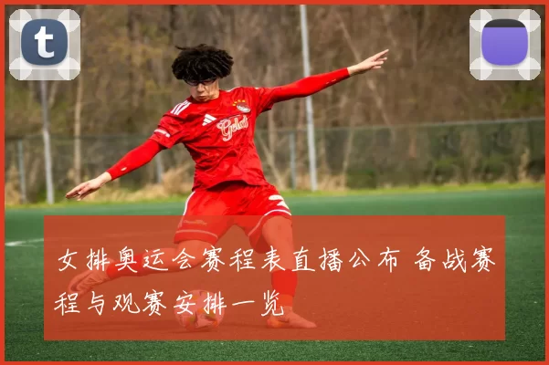 女排奥运会赛程表直播公布 备战赛程与观赛安排一览