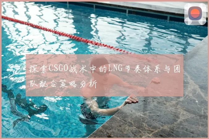 探索CSGO战术中的LNG节奏体系与团队配合策略分析
