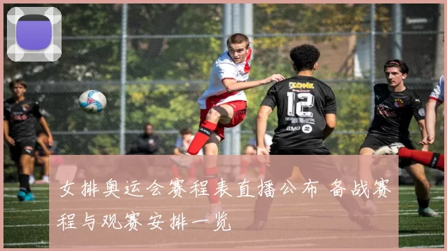 女排奥运会赛程表直播公布 备战赛程与观赛安排一览