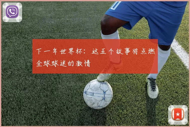 下一年世界杯:这五个故事将点燃全球球迷的激情