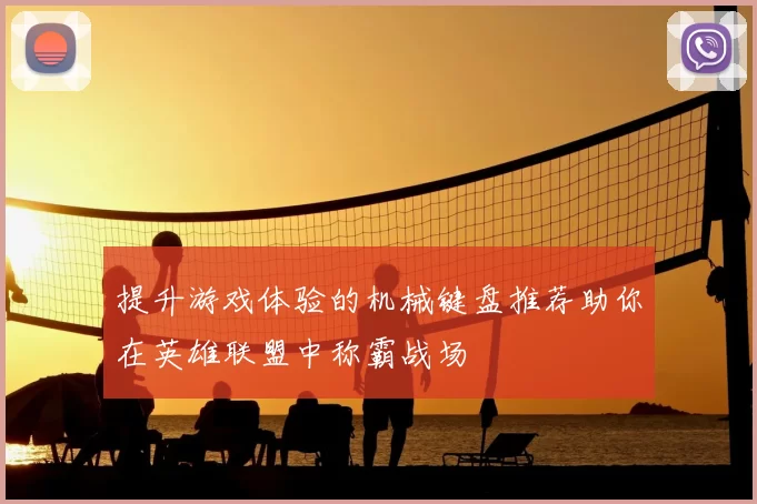 提升游戏体验的机械键盘推荐助你在英雄联盟中称霸战场