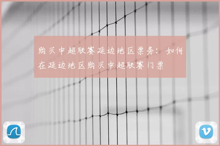 购买中超联赛延边地区票务：如何在延边地区购买中超联赛门票