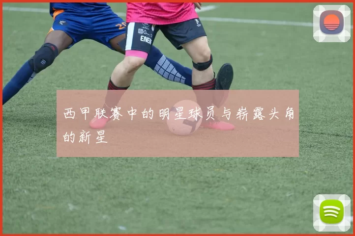 西甲联赛中的明星球员与崭露头角的新星
