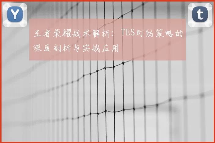 王者荣耀战术解析:TES盯防策略的深度剖析与实战应用