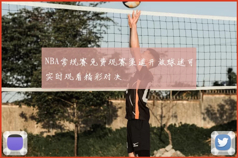 NBA常规赛免费观赛渠道开放球迷可实时观看精彩对决