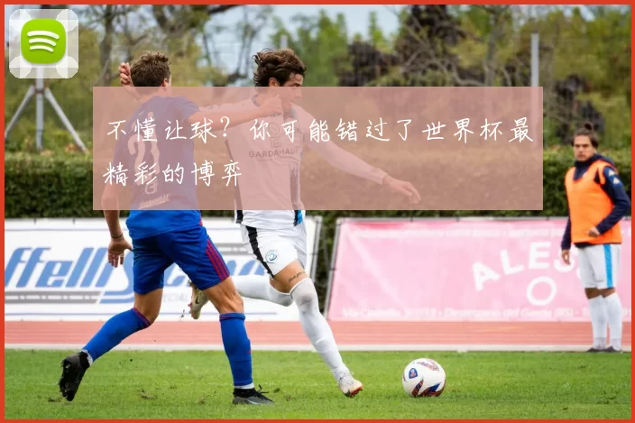 不懂让球?你可能错过了世界杯最精彩的博弈