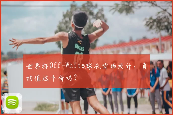 世界杯Off-White球衣背面设计,真的值这个价吗?