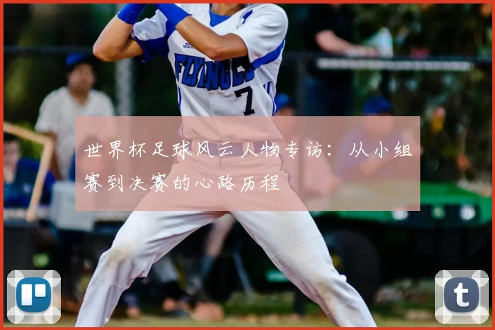 世界杯足球风云人物专访：从小组赛到决赛的心路历程