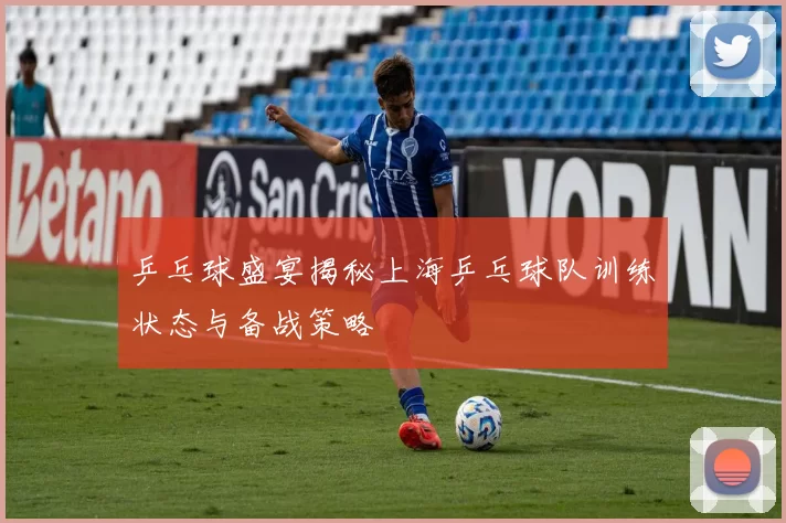 乒乓球盛宴揭秘上海乒乓球队训练状态与备战策略