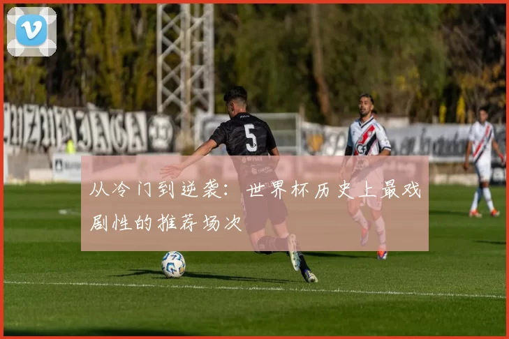 从冷门到逆袭:世界杯历史上最戏剧性的推荐场次