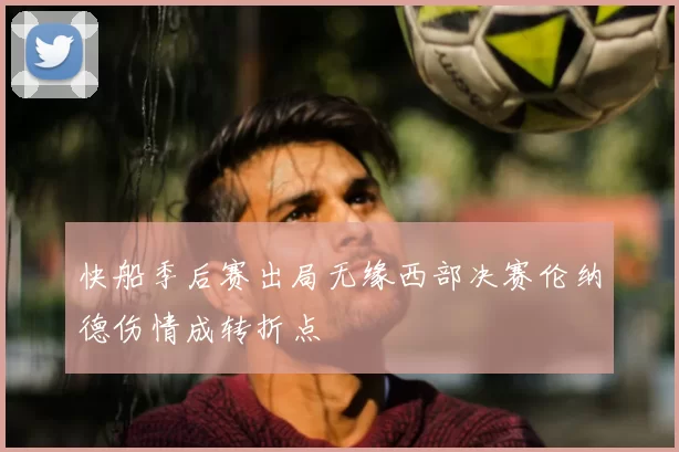 快船季后赛出局无缘西部决赛伦纳德伤情成转折点