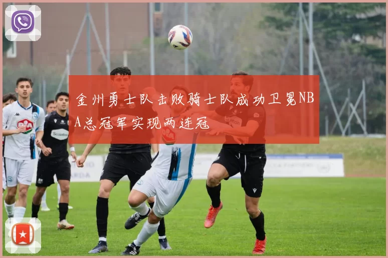 金州勇士队击败骑士队成功卫冕NBA总冠军实现两连冠