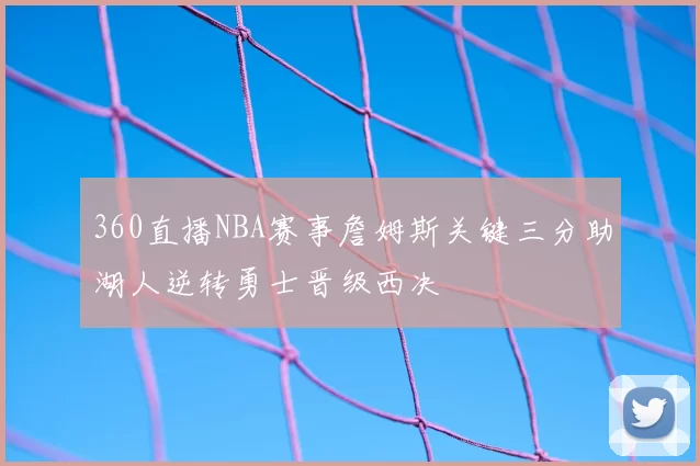 360直播NBA赛事詹姆斯关键三分助湖人逆转勇士晋级西决
