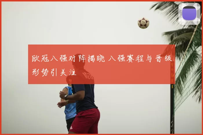 欧冠八强对阵揭晓 八强赛程与晋级形势引关注
