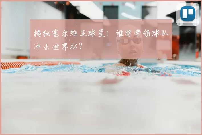 揭秘塞尔维亚球星：谁将带领球队冲击世界杯？