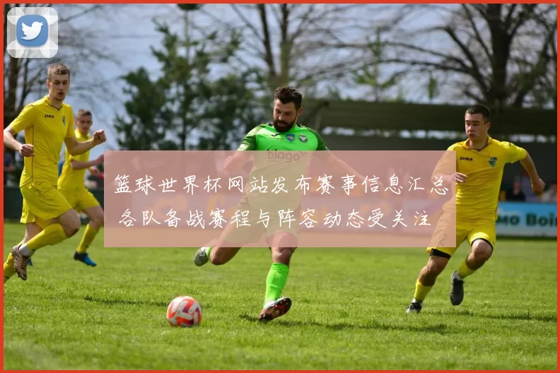 篮球世界杯网站发布赛事信息汇总 各队备战赛程与阵容动态受关注