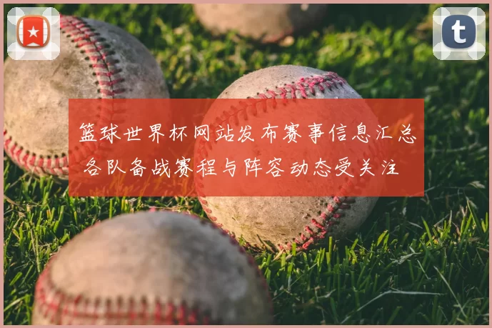 篮球世界杯网站发布赛事信息汇总 各队备战赛程与阵容动态受关注