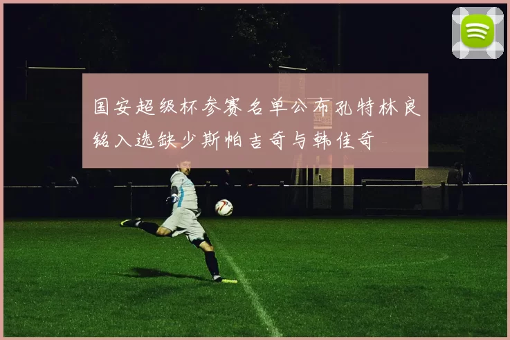 国安超级杯参赛名单公布孔特林良铭入选缺少斯帕吉奇与韩佳奇